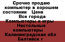 Срочно продаю компьютер в хорошем состоянии › Цена ­ 25 000 - Все города Компьютеры и игры » Настольные компьютеры   . Калининградская обл.,Балтийск г.